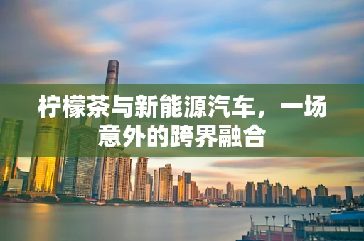 柠檬茶与新能源汽车，一场意外的跨界融合