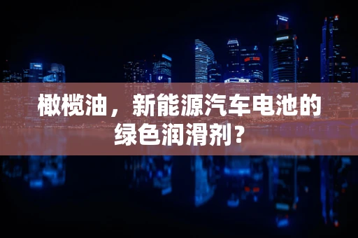 橄榄油，新能源汽车电池的绿色润滑剂？