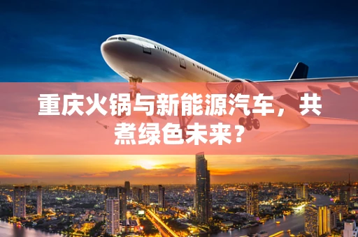 重庆火锅与新能源汽车，共煮绿色未来？