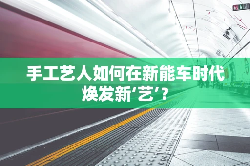 手工艺人如何在新能车时代焕发新‘艺’？