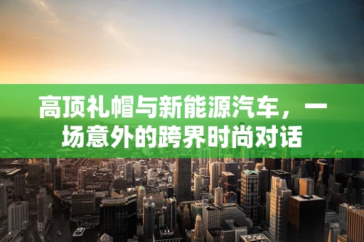 高顶礼帽与新能源汽车，一场意外的跨界时尚对话