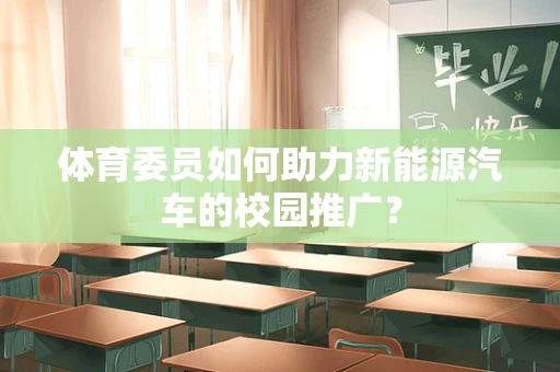 体育委员如何助力新能源汽车的校园推广？