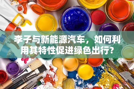 李子与新能源汽车，如何利用其特性促进绿色出行？