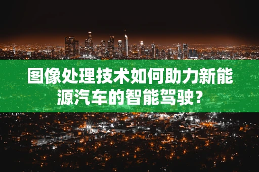图像处理技术如何助力新能源汽车的智能驾驶？