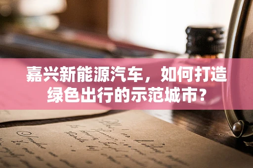 嘉兴新能源汽车，如何打造绿色出行的示范城市？