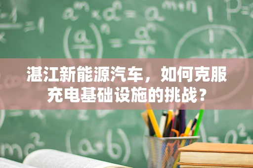 湛江新能源汽车，如何克服充电基础设施的挑战？