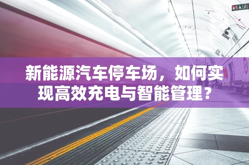 新能源汽车停车场，如何实现高效充电与智能管理？