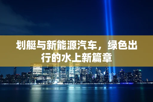 划艇与新能源汽车，绿色出行的水上新篇章