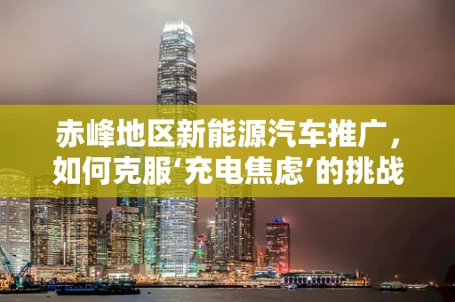 赤峰地区新能源汽车推广，如何克服‘充电焦虑’的挑战？