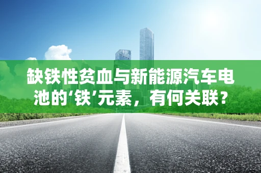 缺铁性贫血与新能源汽车电池的‘铁’元素，有何关联？
