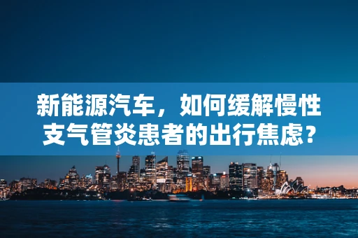 新能源汽车，如何缓解慢性支气管炎患者的出行焦虑？