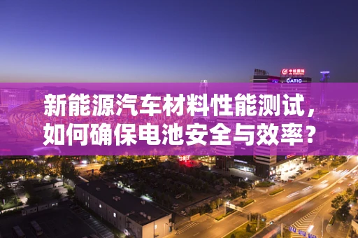 新能源汽车材料性能测试，如何确保电池安全与效率？
