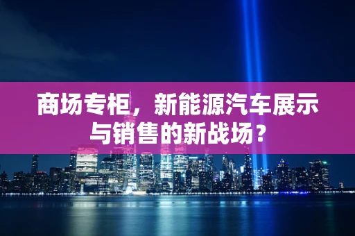 商场专柜，新能源汽车展示与销售的新战场？
