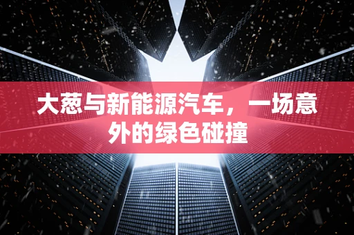 大葱与新能源汽车，一场意外的绿色碰撞