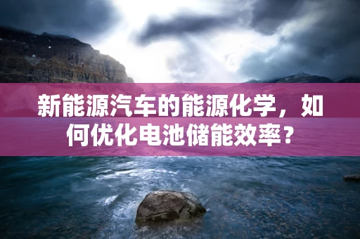 新能源汽车的能源化学，如何优化电池储能效率？