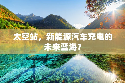 太空站，新能源汽车充电的未来蓝海？