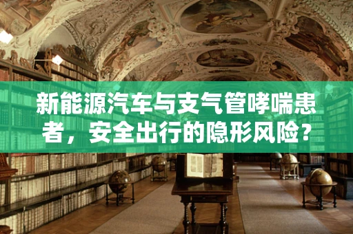 新能源汽车与支气管哮喘患者，安全出行的隐形风险？