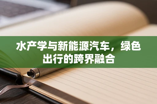 水产学与新能源汽车，绿色出行的跨界融合