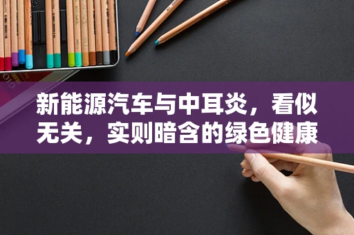 新能源汽车与中耳炎，看似无关，实则暗含的绿色健康联系