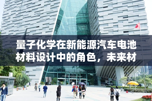 量子化学在新能源汽车电池材料设计中的角色，未来材料创新的关键？