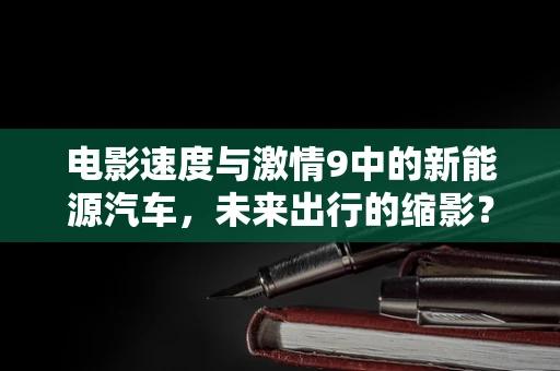 电影速度与激情9中的新能源汽车，未来出行的缩影？