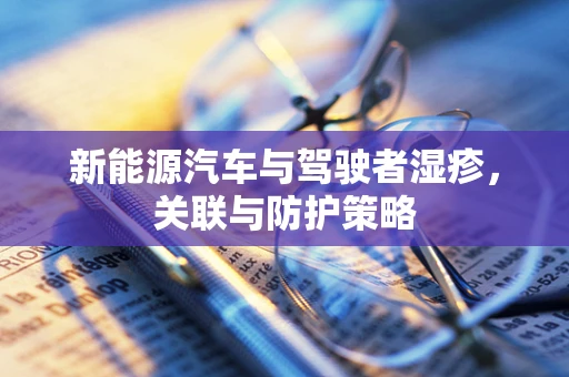 新能源汽车与驾驶者湿疹，关联与防护策略