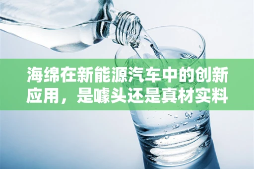 海绵在新能源汽车中的创新应用，是噱头还是真材实料？