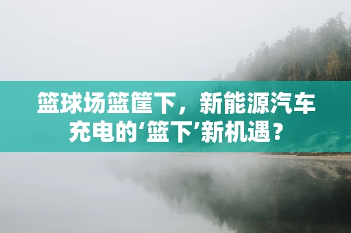 篮球场篮筐下，新能源汽车充电的‘篮下’新机遇？