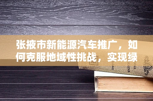 张掖市新能源汽车推广，如何克服地域性挑战，实现绿色出行？