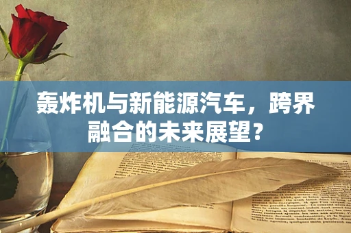 轰炸机与新能源汽车，跨界融合的未来展望？
