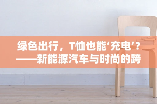 绿色出行，T恤也能‘充电’？——新能源汽车与时尚的跨界融合