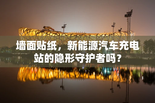 墙面贴纸，新能源汽车充电站的隐形守护者吗？