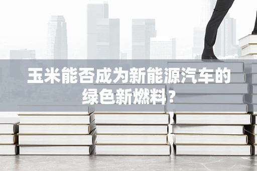 玉米能否成为新能源汽车的绿色新燃料？