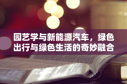 园艺学与新能源汽车，绿色出行与绿色生活的奇妙融合