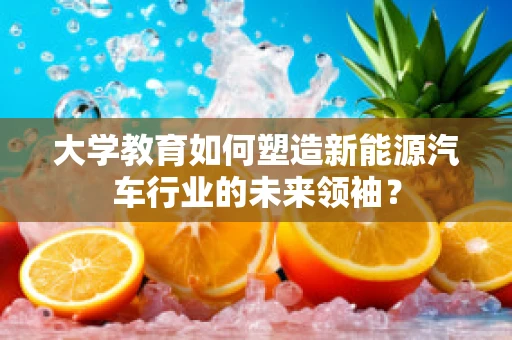 大学教育如何塑造新能源汽车行业的未来领袖？