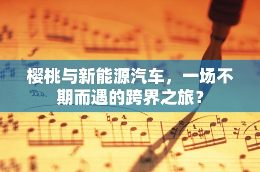 樱桃与新能源汽车，一场不期而遇的跨界之旅？