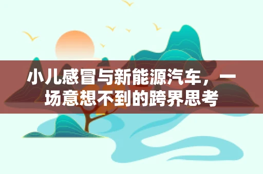 小儿感冒与新能源汽车，一场意想不到的跨界思考