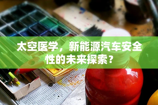太空医学，新能源汽车安全性的未来探索？