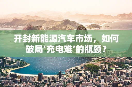 开封新能源汽车市场，如何破局‘充电难’的瓶颈？