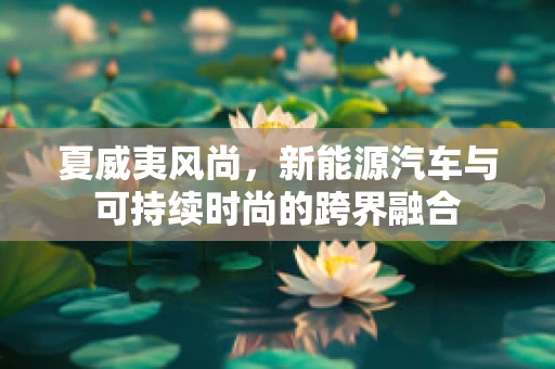 夏威夷风尚，新能源汽车与可持续时尚的跨界融合