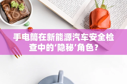 手电筒在新能源汽车安全检查中的‘隐秘’角色？