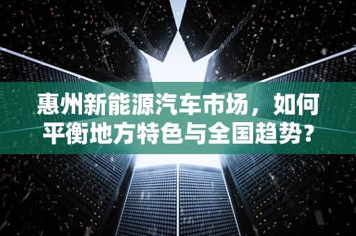 惠州新能源汽车市场，如何平衡地方特色与全国趋势？