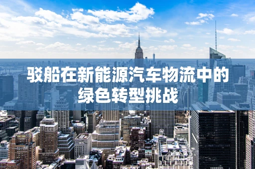 驳船在新能源汽车物流中的绿色转型挑战