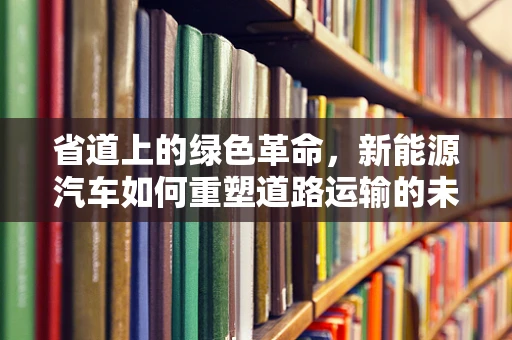 省道上的绿色革命，新能源汽车如何重塑道路运输的未来？