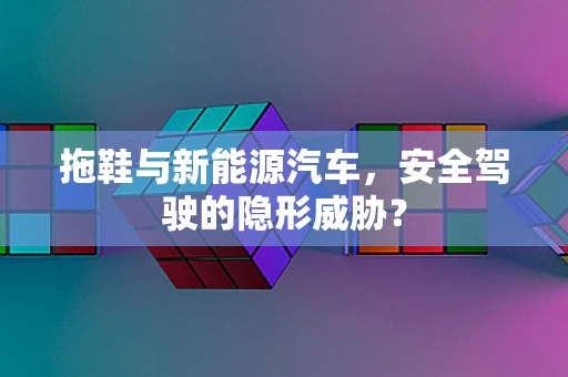 拖鞋与新能源汽车，安全驾驶的隐形威胁？
