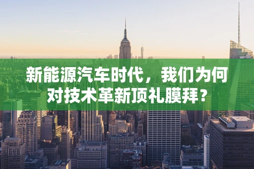 新能源汽车时代，我们为何对技术革新顶礼膜拜？