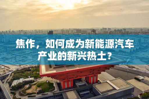 焦作，如何成为新能源汽车产业的新兴热土？