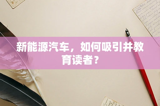 新能源汽车，如何吸引并教育读者？
