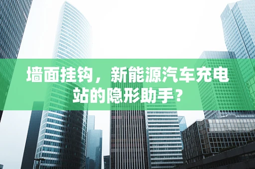 墙面挂钩，新能源汽车充电站的隐形助手？