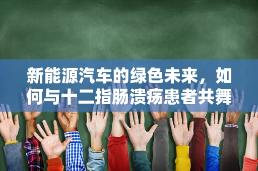 新能源汽车的绿色未来，如何与十二指肠溃疡患者共舞？